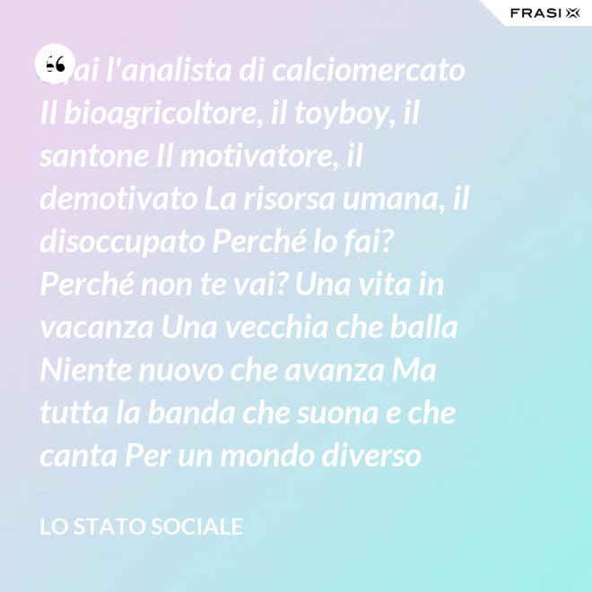 E fai l'analista di calciomercato Il bioagricoltore, il toyboy, il santone Il motivatore, il demotivato La risorsa umana, il disoccupato Perché lo fai? Perché non te vai? Una vita in vacanza Una vecchia che balla Niente nuovo che avanza Ma tutta la banda che suona e che canta Per un mondo diverso Libertà e tempo perso. - Lo stato sociale