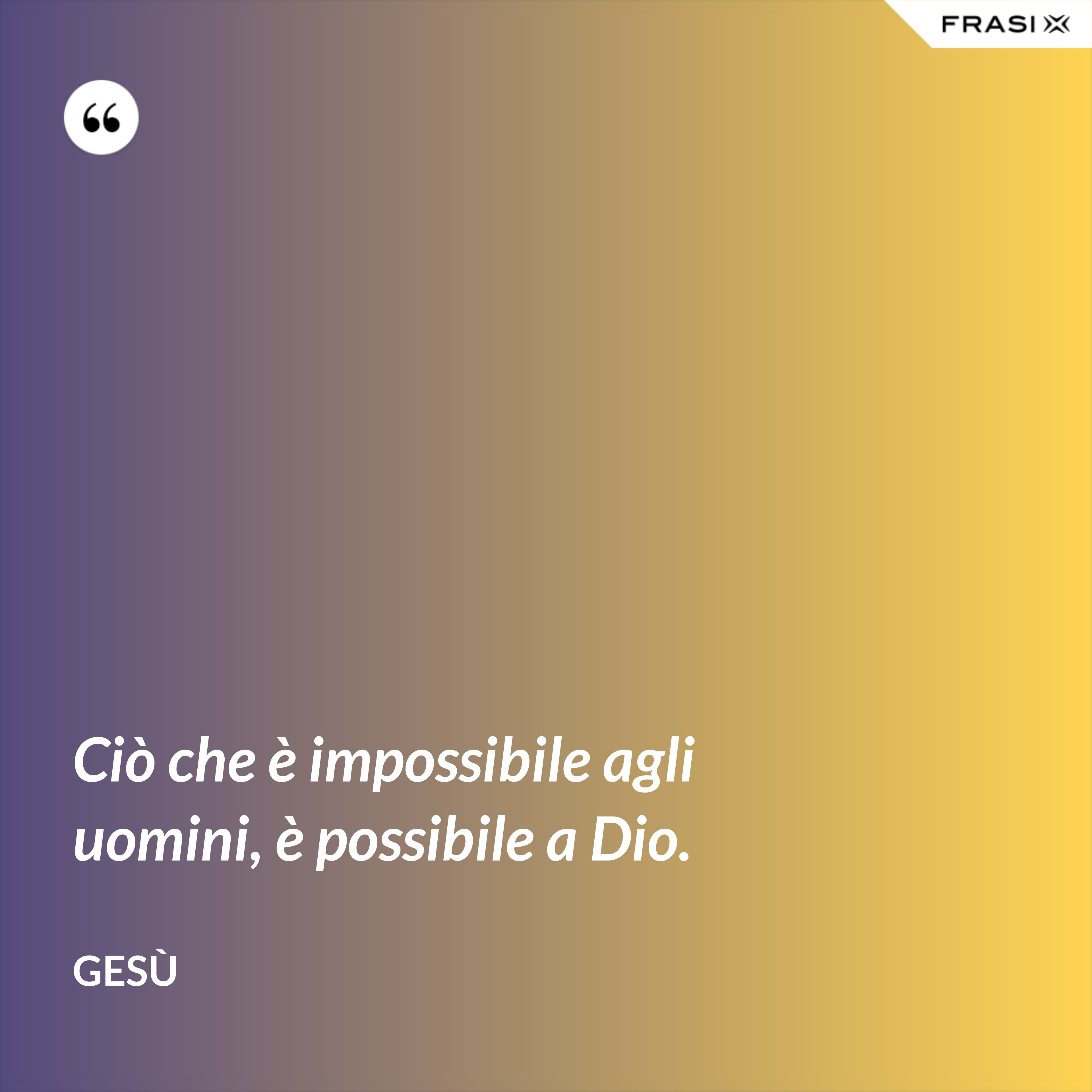 Ciò che è impossibile agli uomini, è possibile a Dio. - Gesù
