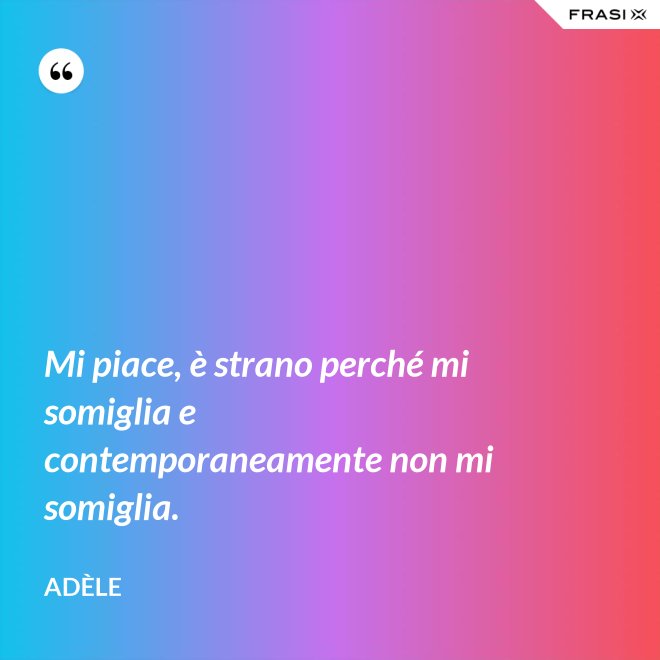 Mi piace, è strano perché mi somiglia e contemporaneamente non mi somiglia. - Adèle