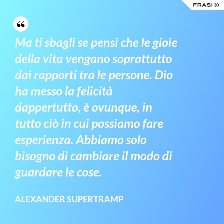 Ma Ti Sbagli Se Pensi Che Le Gioie Della Vita Vengano Soprattutto Dai Rapporti Tra Le Persone Dio Ha Messo La Felicita Dappertutto E Ovunque In Tutto Cio In Cui Possiamo Fare