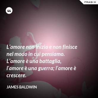 L’amore non inizia e non finisce nel modo in cui pensiamo. L’amore è una battaglia, l’amore è una guerra; l’amore è crescere. - James Baldwin