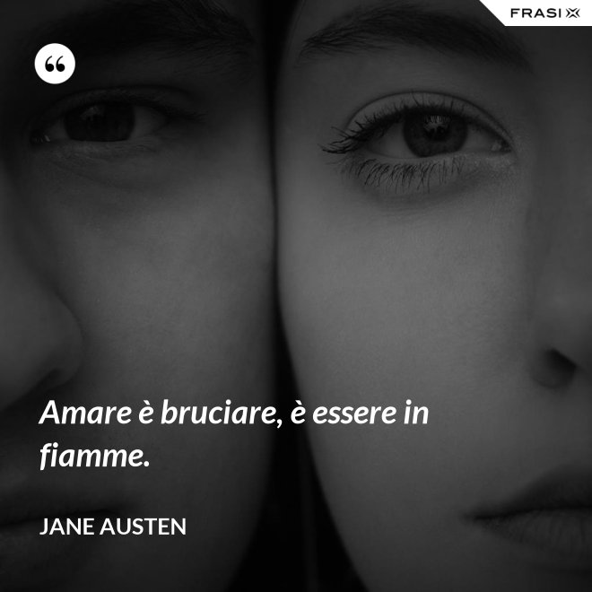 Amare è bruciare, è essere in fiamme. - Jane Austen