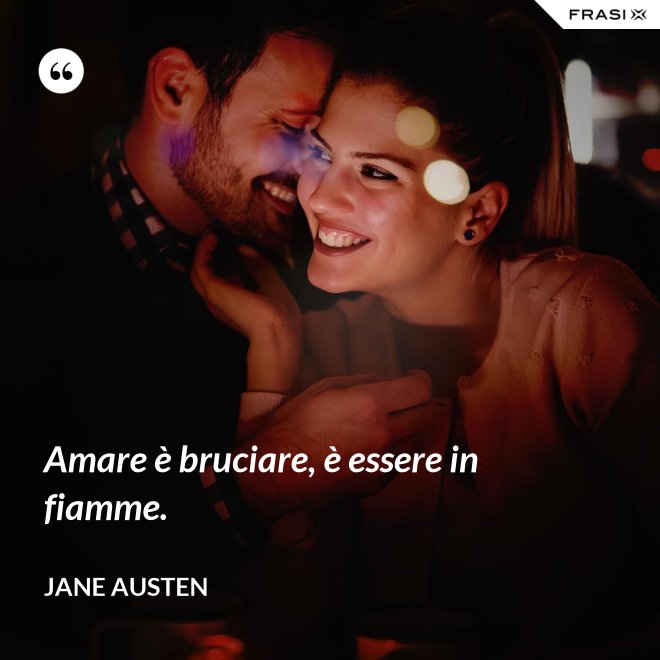 Amare è bruciare, è essere in fiamme. - Jane Austen