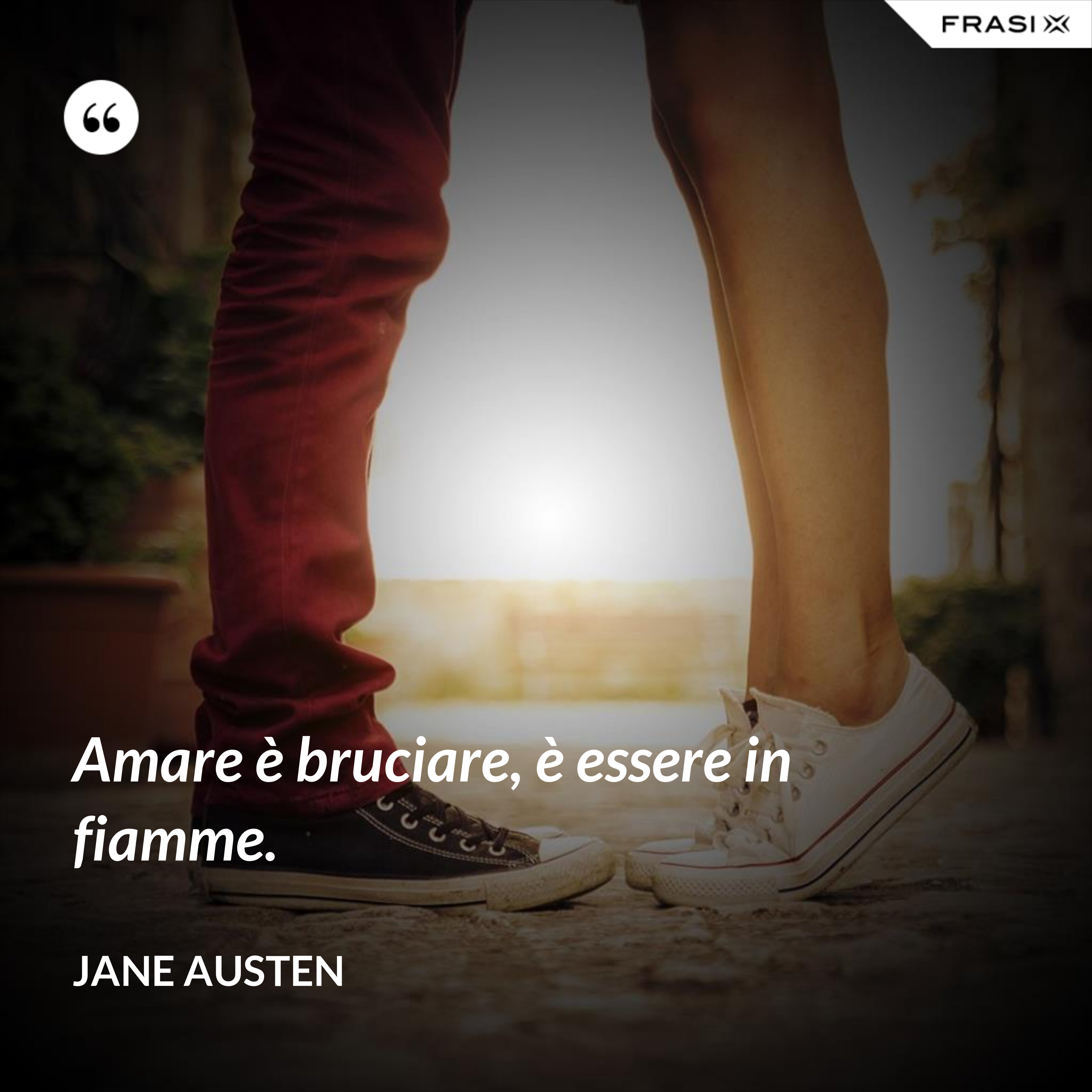 Amare è bruciare, è essere in fiamme. - Jane Austen