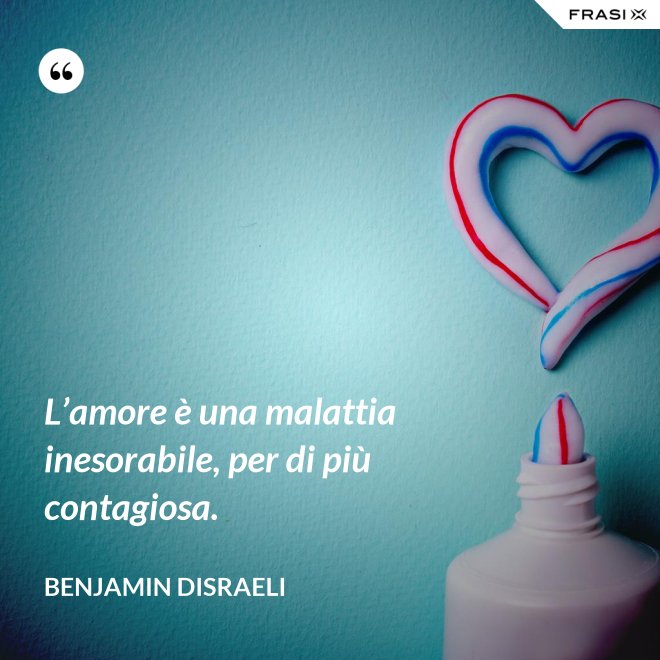 L’amore è una malattia inesorabile, per di più contagiosa. - Benjamin Disraeli