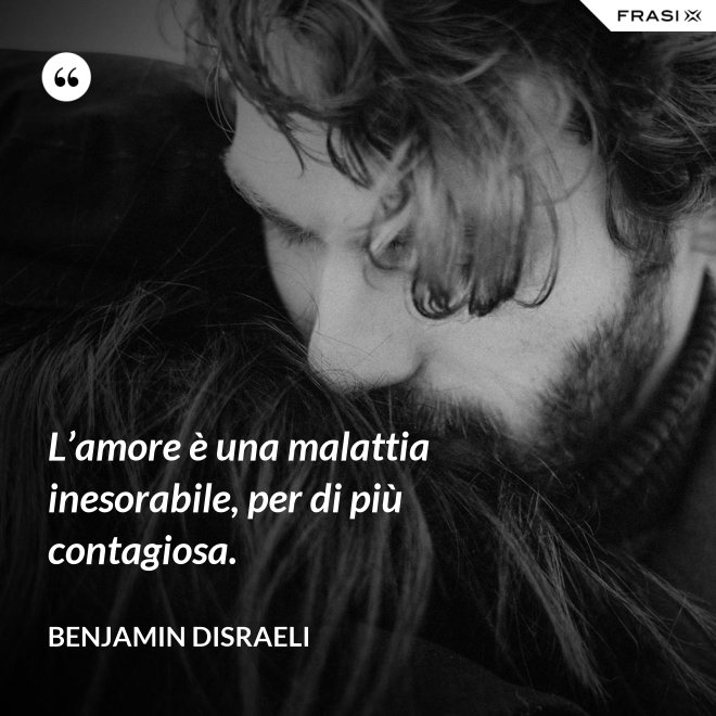 L’amore è una malattia inesorabile, per di più contagiosa. - Benjamin Disraeli
