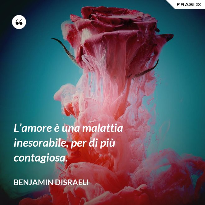 L’amore è una malattia inesorabile, per di più contagiosa. - Benjamin Disraeli