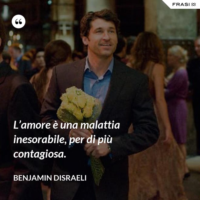 L’amore è una malattia inesorabile, per di più contagiosa. - Benjamin Disraeli