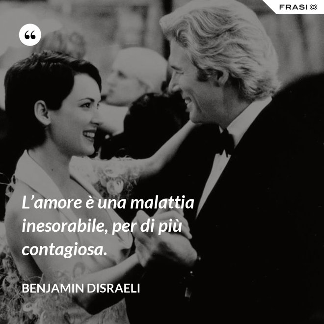 L’amore è una malattia inesorabile, per di più contagiosa. - Benjamin Disraeli