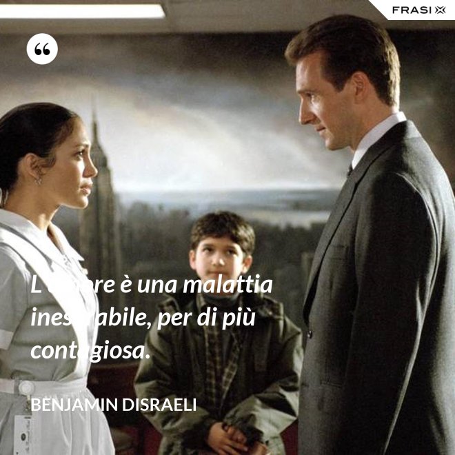 L’amore è una malattia inesorabile, per di più contagiosa. - Benjamin Disraeli