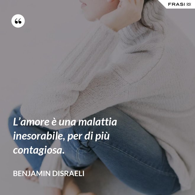 L’amore è una malattia inesorabile, per di più contagiosa. - Benjamin Disraeli