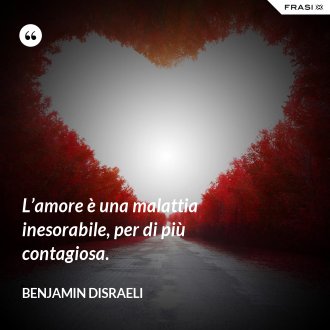 L’amore è una malattia inesorabile, per di più contagiosa. - Benjamin Disraeli