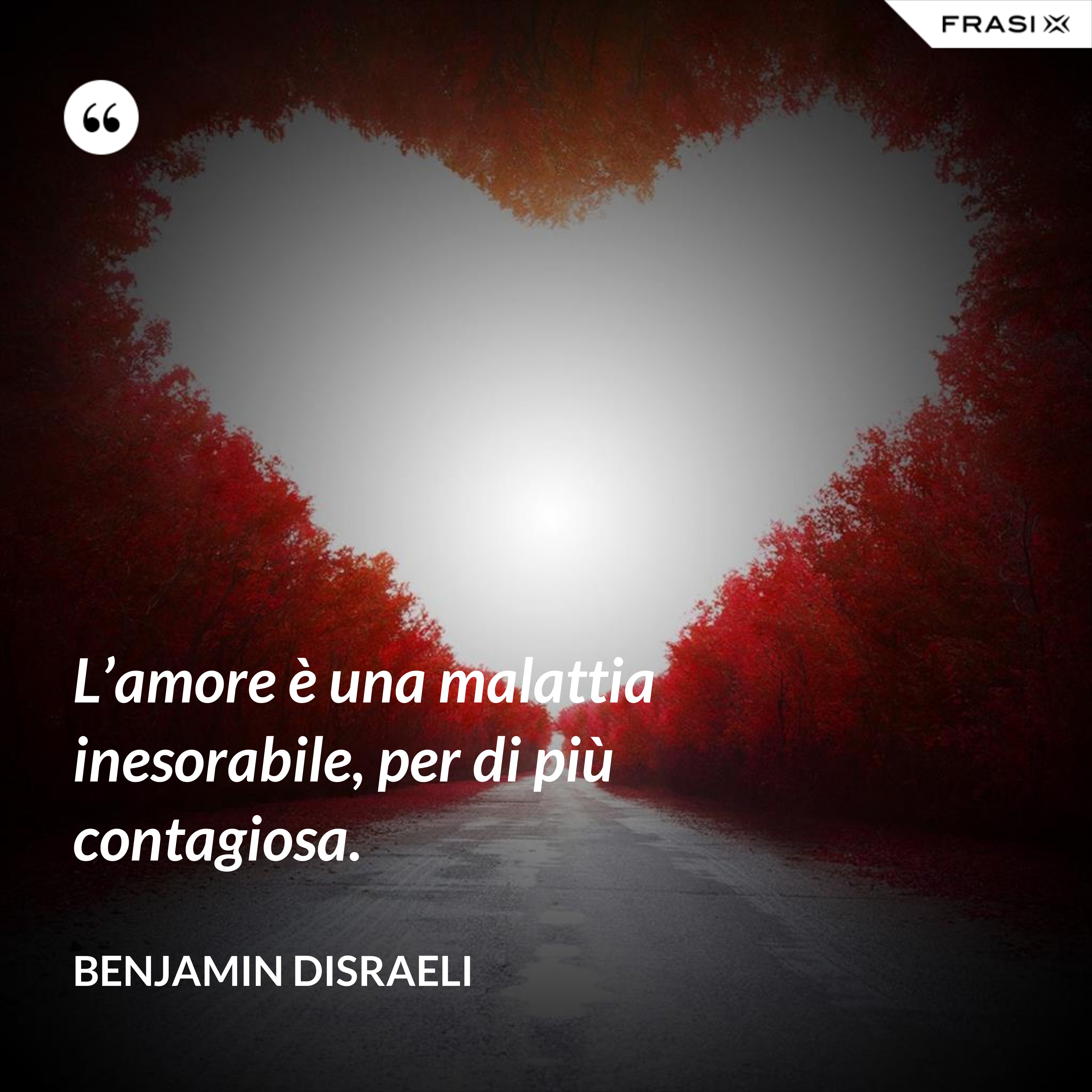 L’amore è una malattia inesorabile, per di più contagiosa. - Benjamin Disraeli