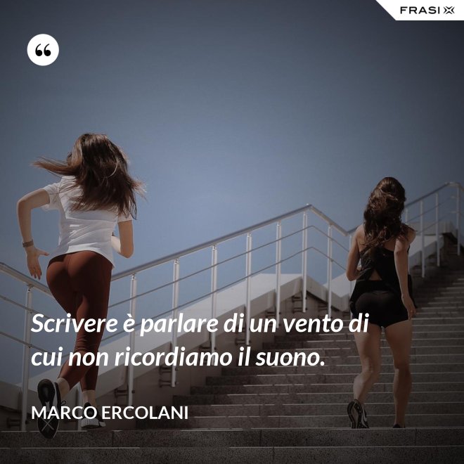 Scrivere è parlare di un vento di cui non ricordiamo il suono. - Marco Ercolani