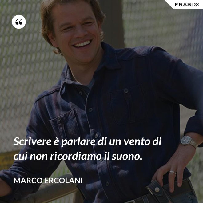 Scrivere è parlare di un vento di cui non ricordiamo il suono. - Marco Ercolani