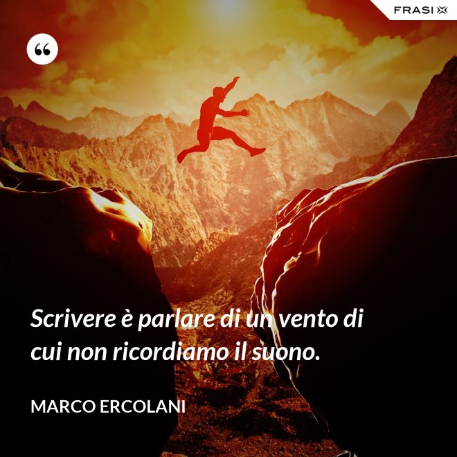 Scrivere è parlare di un vento di cui non ricordiamo il suono. - Marco Ercolani