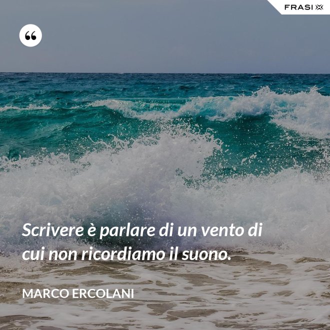 Scrivere è parlare di un vento di cui non ricordiamo il suono. - Marco Ercolani