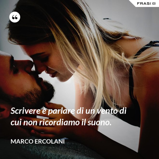 Scrivere è parlare di un vento di cui non ricordiamo il suono. - Marco Ercolani