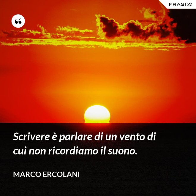 Scrivere è parlare di un vento di cui non ricordiamo il suono. - Marco Ercolani