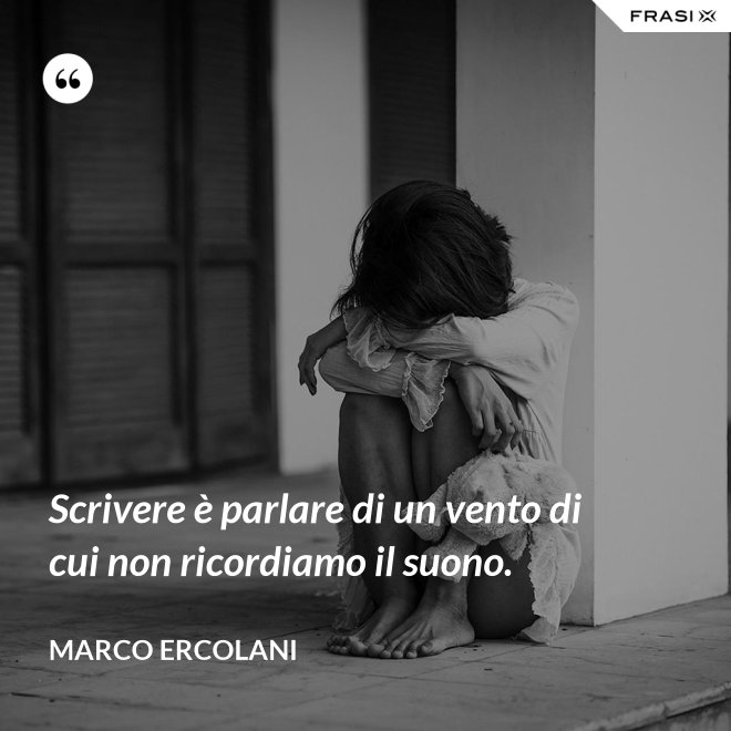 Scrivere è parlare di un vento di cui non ricordiamo il suono. - Marco Ercolani