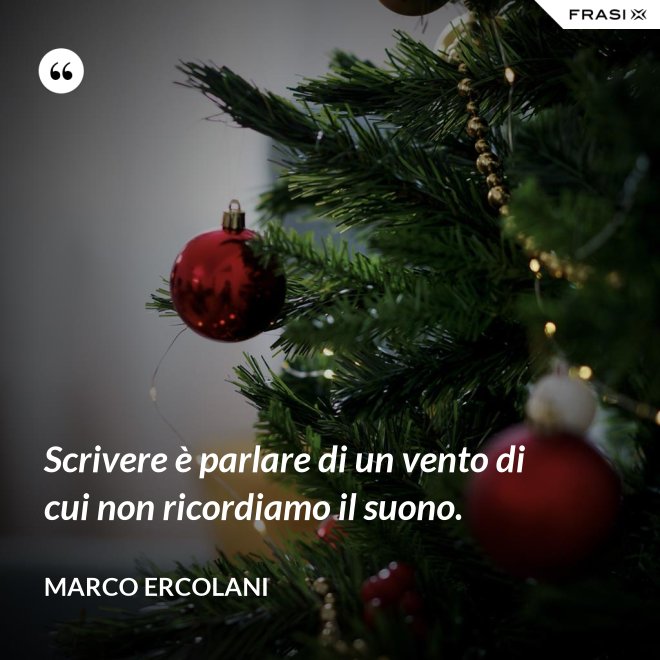 Scrivere è parlare di un vento di cui non ricordiamo il suono. - Marco Ercolani