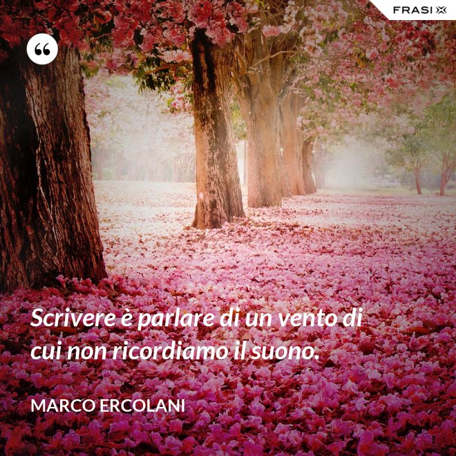 Scrivere è parlare di un vento di cui non ricordiamo il suono. - Marco Ercolani