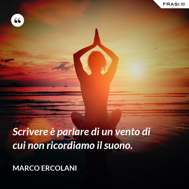 Scrivere è parlare di un vento di cui non ricordiamo il suono. - Marco Ercolani