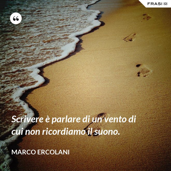 Scrivere è parlare di un vento di cui non ricordiamo il suono. - Marco Ercolani