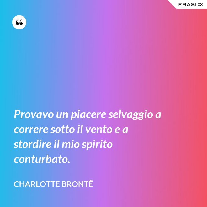 Provavo un piacere selvaggio a correre sotto il vento e a stordire il mio spirito conturbato. - Charlotte Brontë