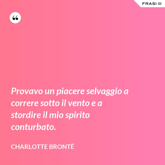 Provavo un piacere selvaggio a correre sotto il vento e a stordire il mio spirito conturbato. - Charlotte Brontë