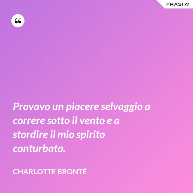 Provavo un piacere selvaggio a correre sotto il vento e a stordire il mio spirito conturbato. - Charlotte Brontë