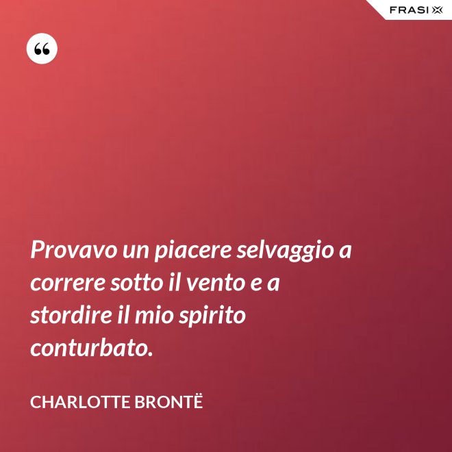 Provavo un piacere selvaggio a correre sotto il vento e a stordire il mio spirito conturbato. - Charlotte Brontë