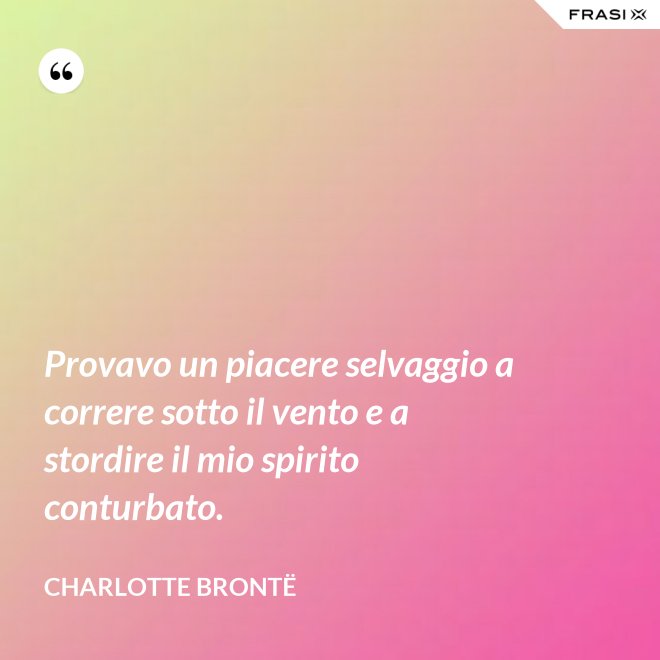 Provavo un piacere selvaggio a correre sotto il vento e a stordire il mio spirito conturbato. - Charlotte Brontë