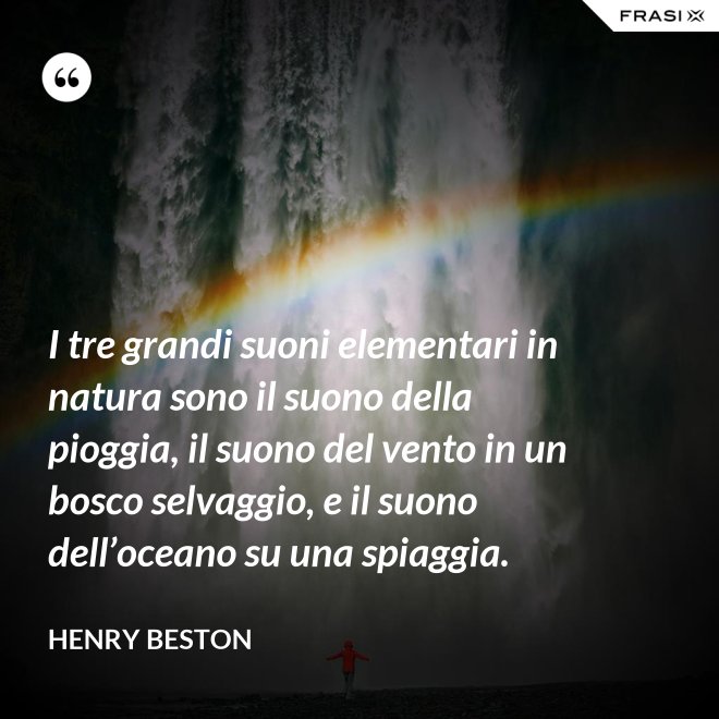 I tre grandi suoni elementari in natura sono il suono della pioggia, il suono del vento in un bosco selvaggio, e il suono dell’oceano su una spiaggia. - Henry Beston
