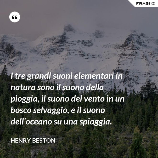 I tre grandi suoni elementari in natura sono il suono della pioggia, il suono del vento in un bosco selvaggio, e il suono dell’oceano su una spiaggia. - Henry Beston