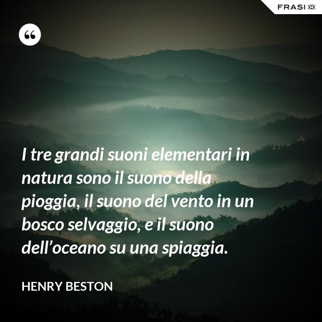 I tre grandi suoni elementari in natura sono il suono della pioggia, il suono del vento in un bosco selvaggio, e il suono dell’oceano su una spiaggia. - Henry Beston