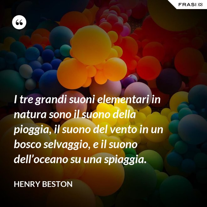 I tre grandi suoni elementari in natura sono il suono della pioggia, il suono del vento in un bosco selvaggio, e il suono dell’oceano su una spiaggia. - Henry Beston