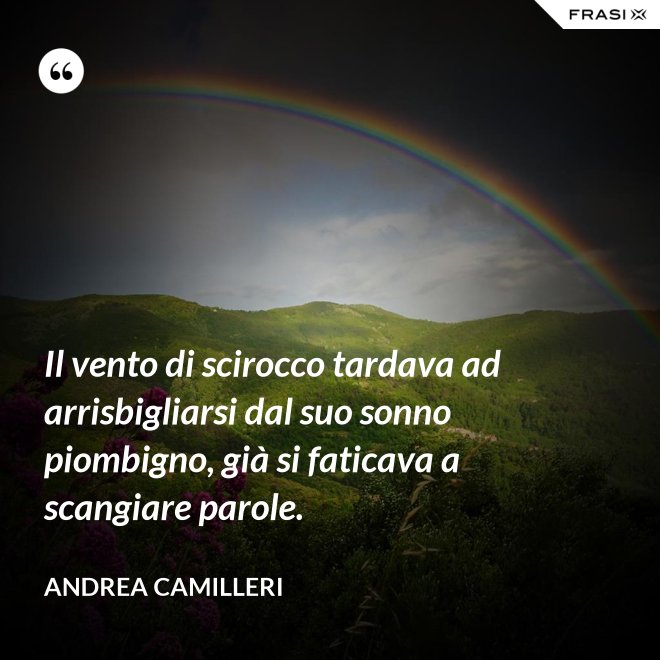 Il vento di scirocco tardava ad arrisbigliarsi dal suo sonno piombigno, già si faticava a scangiare parole. - Andrea Camilleri