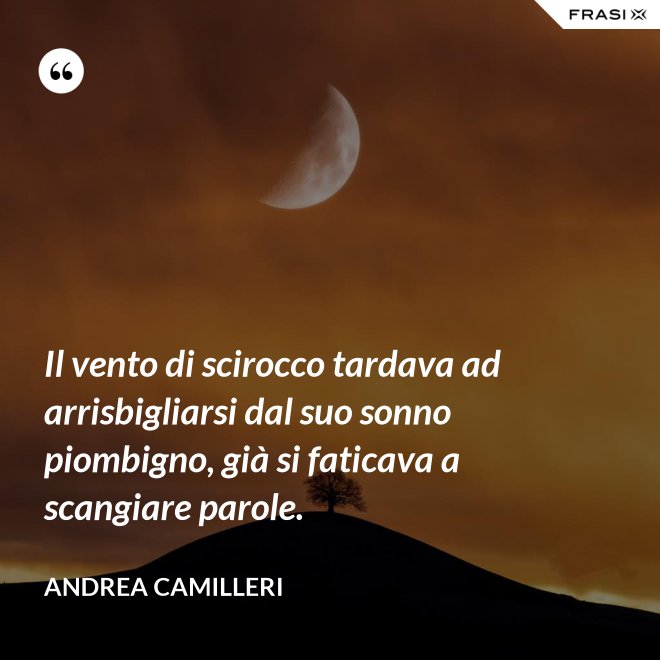 Il vento di scirocco tardava ad arrisbigliarsi dal suo sonno piombigno, già si faticava a scangiare parole. - Andrea Camilleri