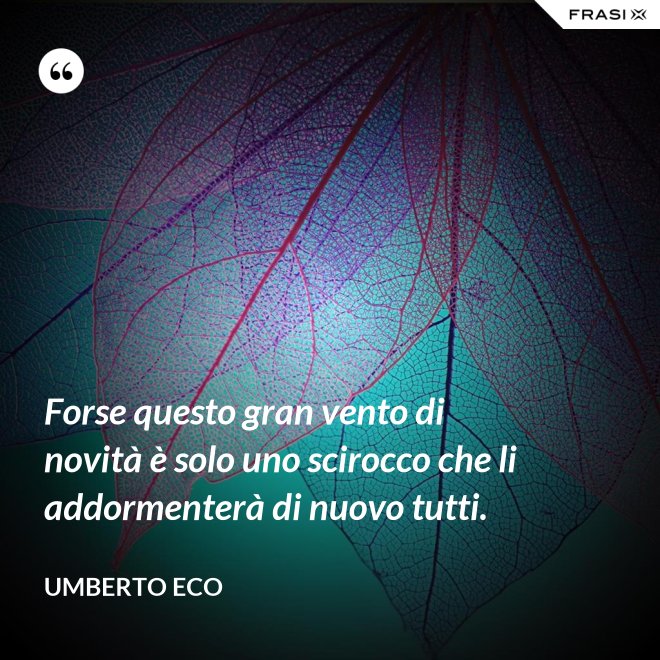 Forse questo gran vento di novità è solo uno scirocco che li addormenterà di nuovo tutti. - Umberto Eco