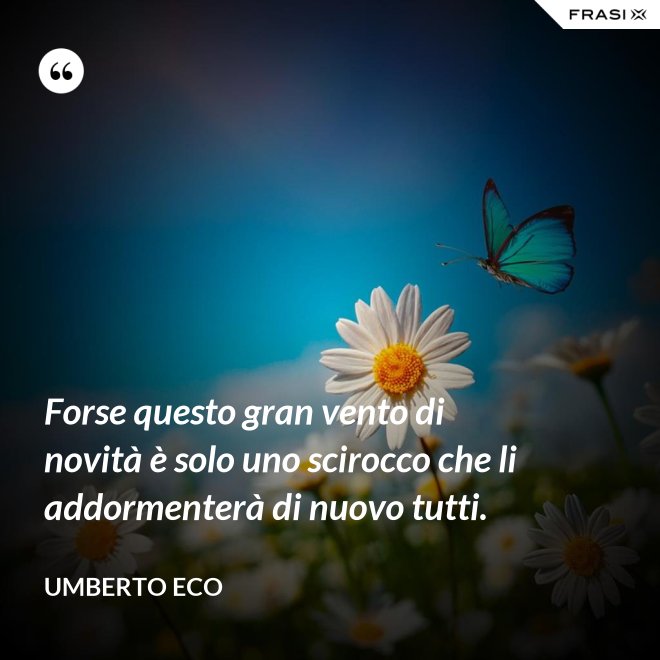 Forse questo gran vento di novità è solo uno scirocco che li addormenterà di nuovo tutti. - Umberto Eco