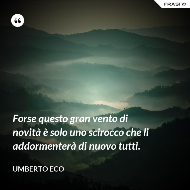 Forse questo gran vento di novità è solo uno scirocco che li addormenterà di nuovo tutti. - Umberto Eco