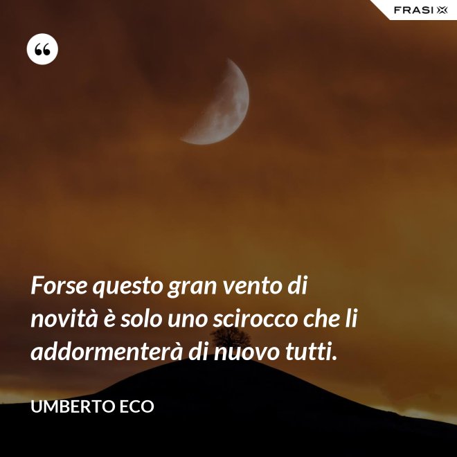 Forse questo gran vento di novità è solo uno scirocco che li addormenterà di nuovo tutti. - Umberto Eco