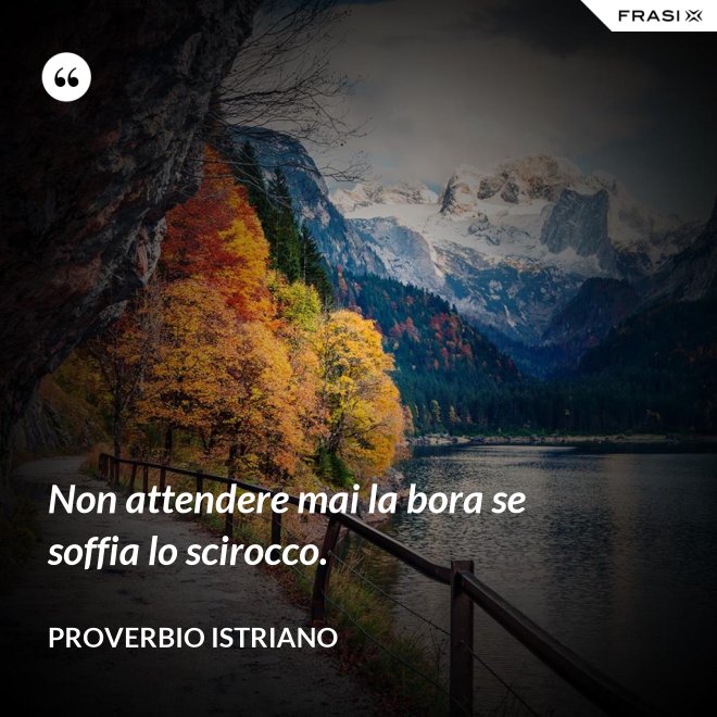 Non attendere mai la bora se soffia lo scirocco. - Proverbio Istriano