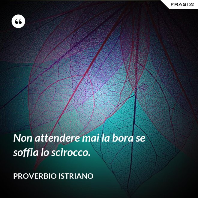 Non attendere mai la bora se soffia lo scirocco. - Proverbio Istriano