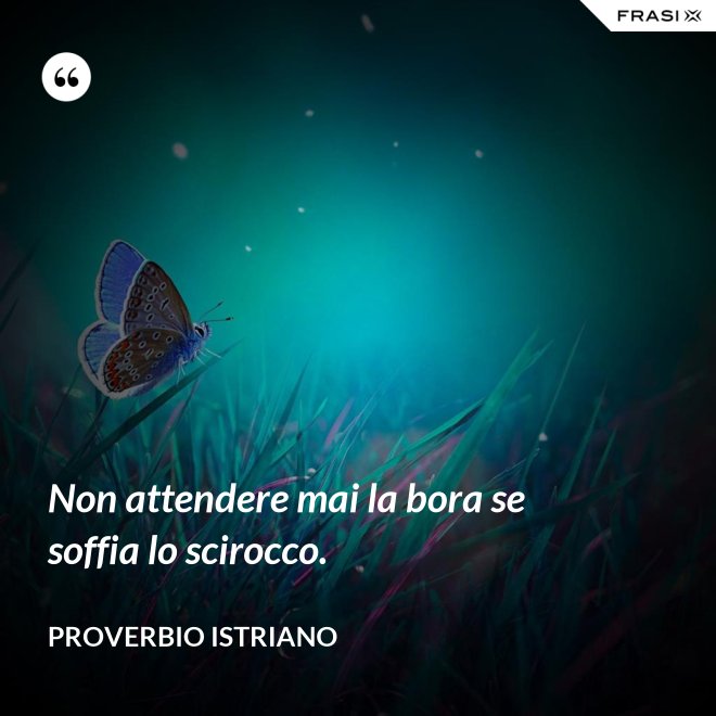 Non attendere mai la bora se soffia lo scirocco. - Proverbio Istriano