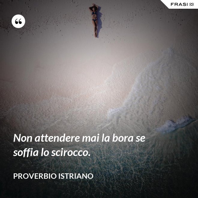 Non attendere mai la bora se soffia lo scirocco. - Proverbio Istriano