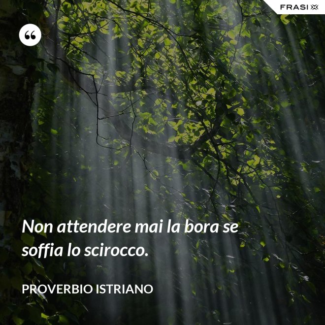 Non attendere mai la bora se soffia lo scirocco. - Proverbio Istriano