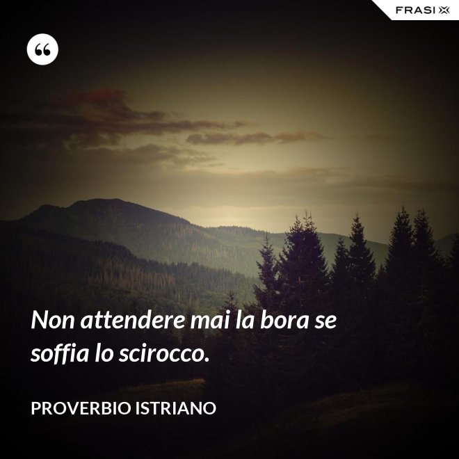Non attendere mai la bora se soffia lo scirocco. - Proverbio Istriano