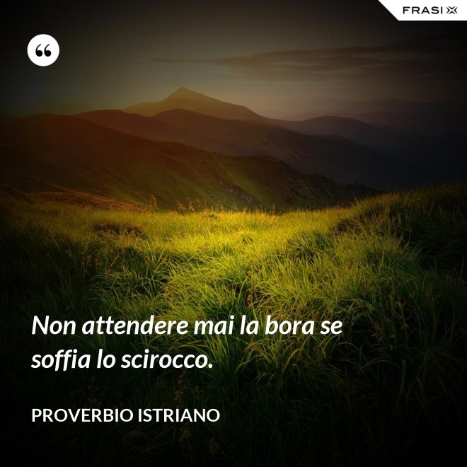 Non attendere mai la bora se soffia lo scirocco. - Proverbio Istriano